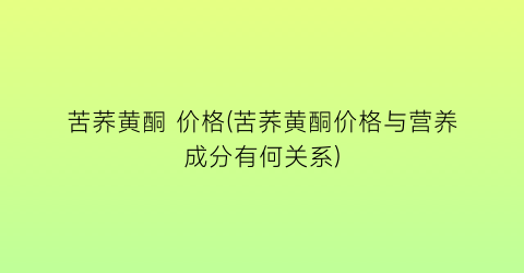 苦荞黄酮 价格(苦荞黄酮价格与营养成分有何关系)